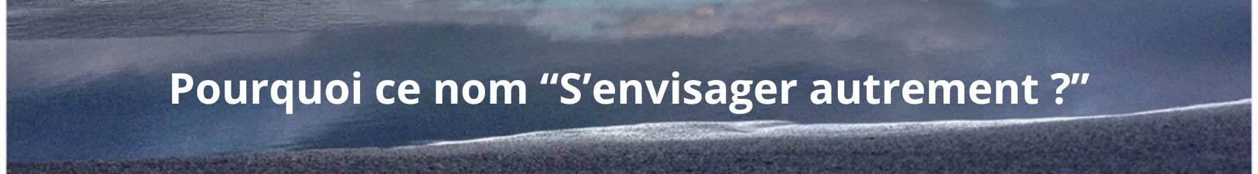 Pourquoi ce nom “S’envisager autrement _”